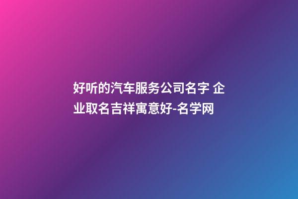 好听的汽车服务公司名字 企业取名吉祥寓意好-名学网-第1张-公司起名-玄机派